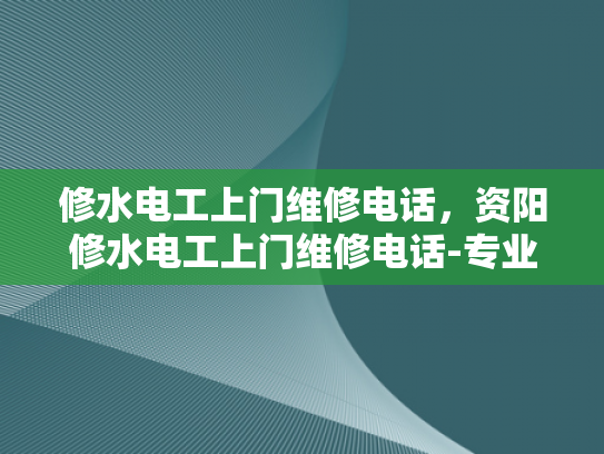 修水电工上门维修电话，资阳修水电工上门维修电话-专业电工服务，保障您的家庭安全