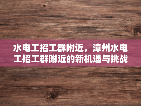 水电工招工群附近，漳州水电工招工群附近的新机遇与挑战-水电工招工群附近，漳州水电工招工群附近的新机遇与挑战