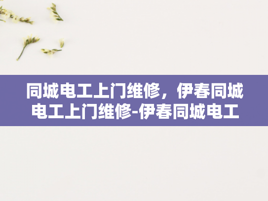 同城电工上门维修，伊春同城电工上门维修-伊春同城电工上门维修服务，您身边的电力专家
