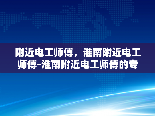 附近电工师傅，淮南附近电工师傅-淮南附近电工师傅的专业技能与服务