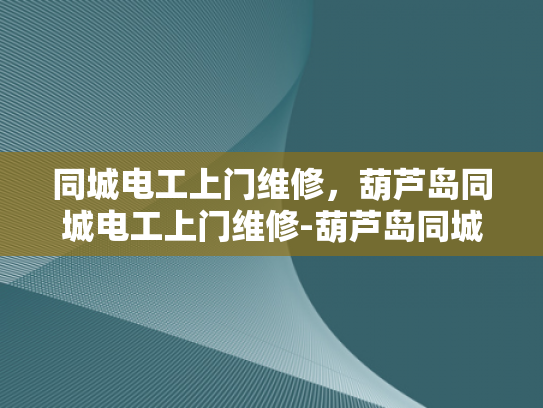 同城电工上门维修，葫芦岛同城电工上门维修-葫芦岛同城电工上门维修服务，让生活更便捷