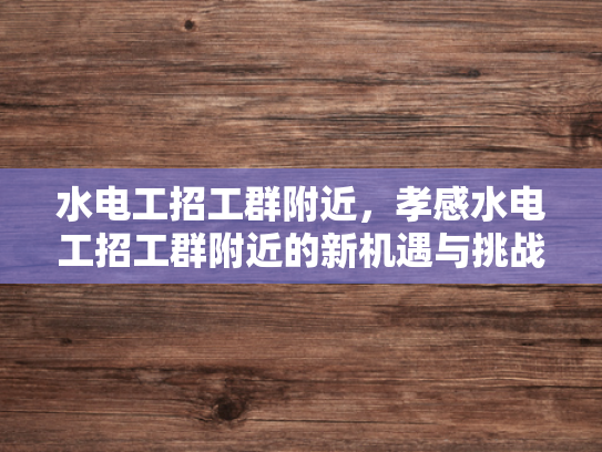 水电工招工群附近，孝感水电工招工群附近的新机遇与挑战-水电工招工群附近，孝感新机遇与挑战