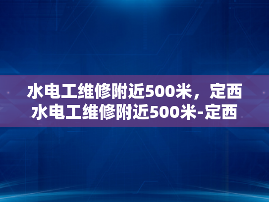 水电工维修附近500米，定西水电工维修附近500米-定西水电工维修服务，500米范围内的专业解决方案