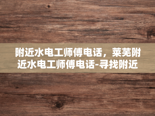 附近水电工师傅电话，莱芜附近水电工师傅电话-寻找附近的水电工师傅？莱芜地区为您服务