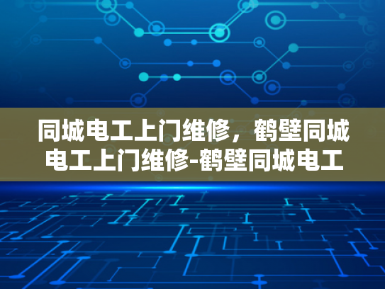 同城电工上门维修，鹤壁同城电工上门维修-鹤壁同城电工上门维修服务，您身边的电力守护者