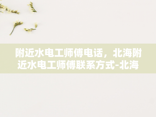 附近水电工师傅电话，北海附近水电工师傅联系方式-北海附近水电工师傅联系方式