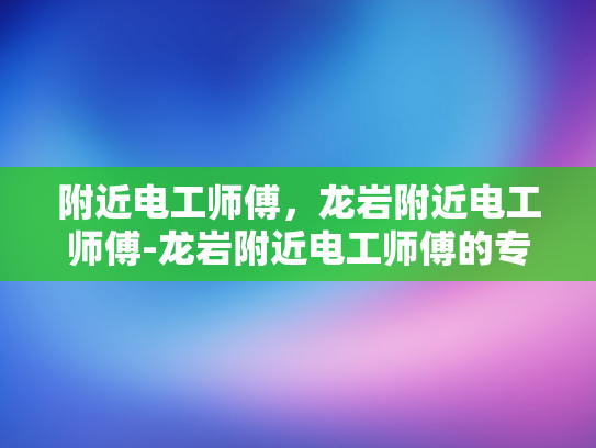 附近电工师傅，龙岩附近电工师傅-龙岩附近电工师傅的专业技能与服务