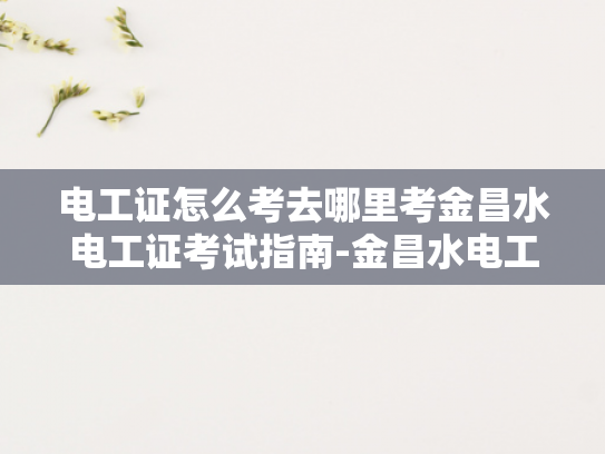 电工证怎么考去哪里考金昌水电工证考试指南-金昌水电工证考试指南