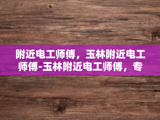 附近电工师傅，玉林附近电工师傅-玉林附近电工师傅，专业服务，值得信赖