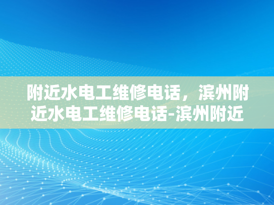 附近水电工维修电话，滨州附近水电工维修电话-滨州附近水电工维修电话指南