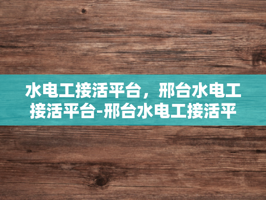 水电工接活平台，邢台水电工接活平台-邢台水电工接活平台，高效连接需求与服务