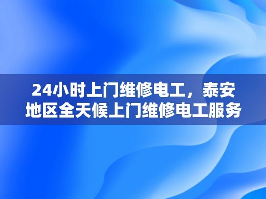 24小时上门维修电工，泰安地区全天候上门维修电工服务-全天候服务，24小时上门维修电工—泰安地区专业承诺