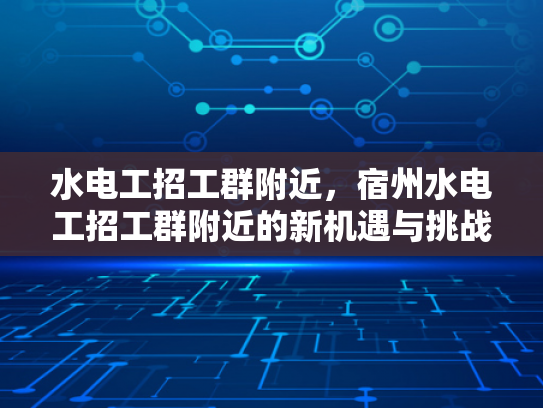 水电工招工群附近，宿州水电工招工群附近的新机遇与挑战-水电工招工群附近，宿州水电工招工群附近的新机遇与挑战