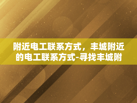 附近电工联系方式，丰城附近的电工联系方式-寻找丰城附近电工的实用指南