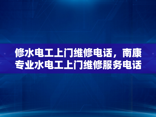 修水电工上门维修电话，南康专业水电工上门维修服务电话-南康专业水电工上门维修服务电话