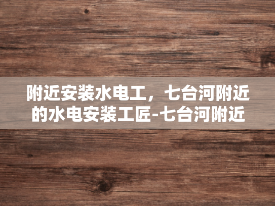附近安装水电工，七台河附近的水电安装工匠-七台河附近水电安装工匠，您身边的专业服务