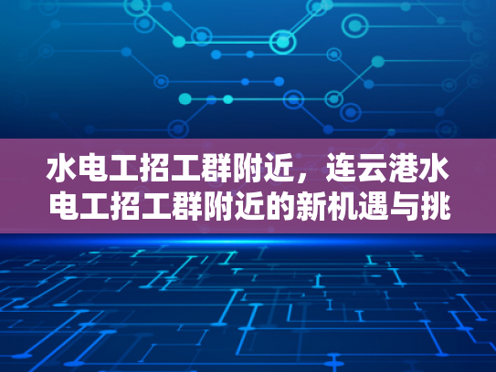 水电工招工群附近，连云港水电工招工群附近的新机遇与挑战-连云港水电工招工群附近新机遇与挑战