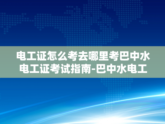 电工证怎么考去哪里考巴中水电工证考试指南-巴中水电工证考试指南