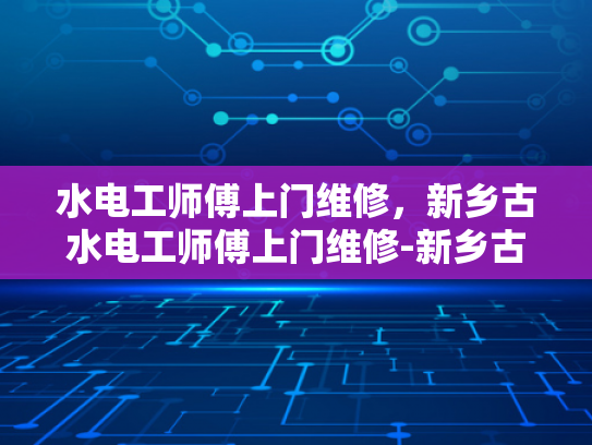 水电工师傅上门维修，新乡古水电工师傅上门维修-新乡古水电工师傅的上门维修服务