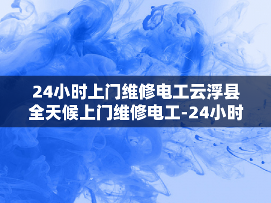 24小时上门维修电工云浮县全天候上门维修电工-24小时上门维修电工云浮县全天候服务