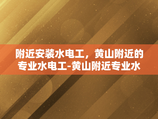 附近安装水电工，黄山附近的专业水电工-黄山附近专业水电工服务