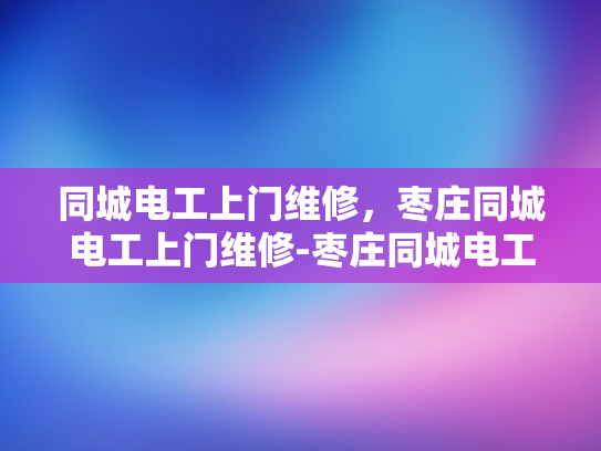 同城电工上门维修，枣庄同城电工上门维修-枣庄同城电工上门维修服务，快速响应，专业保障