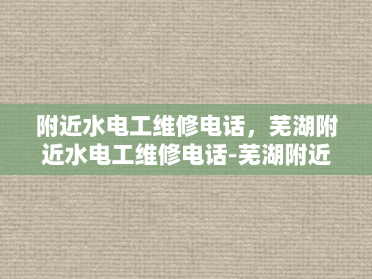 附近水电工维修电话，芜湖附近水电工维修电话-芜湖附近水电工维修电话