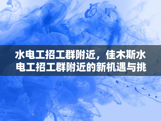 水电工招工群附近，佳木斯水电工招工群附近的新机遇与挑战-水电工招工群附近，佳木斯新机遇与挑战