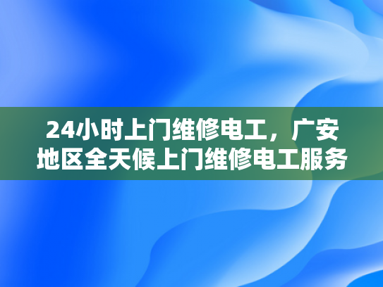 24小时上门维修电工，广安地区全天候上门维修电工服务-24小时上门维修电工，广安地区全天候服务