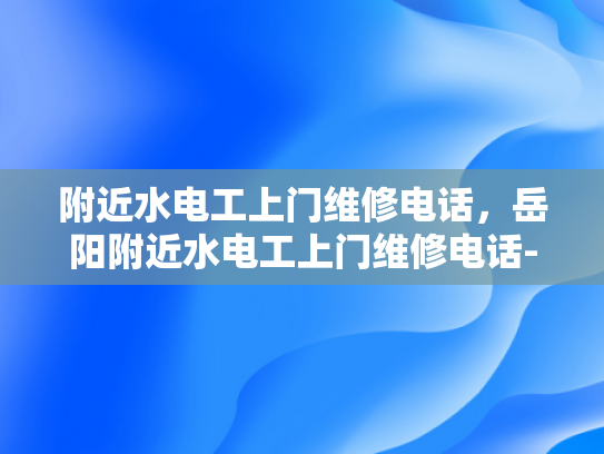 附近水电工上门维修电话，岳阳附近水电工上门维修电话-岳阳附近水电工上门维修电话