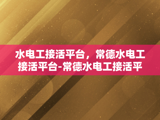 水电工接活平台，常德水电工接活平台-常德水电工接活平台的崛起与影响