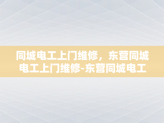 同城电工上门维修，东营同城电工上门维修-东营同城电工上门维修服务