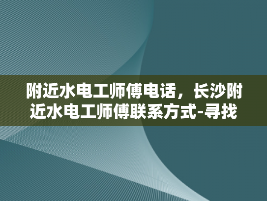 附近水电工师傅电话，长沙附近水电工师傅联系方式-寻找专业水电工师傅，长沙附近水电工联系方式一览
