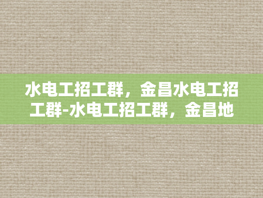 水电工招工群，金昌水电工招工群-水电工招工群，金昌地区专业水电维修的就业新天地