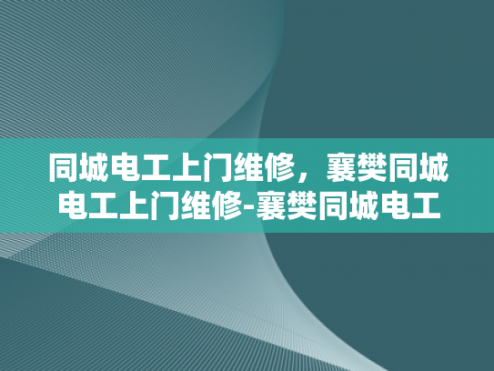 同城电工上门维修，襄樊同城电工上门维修-襄樊同城电工上门维修服务，您身边的电力守护者