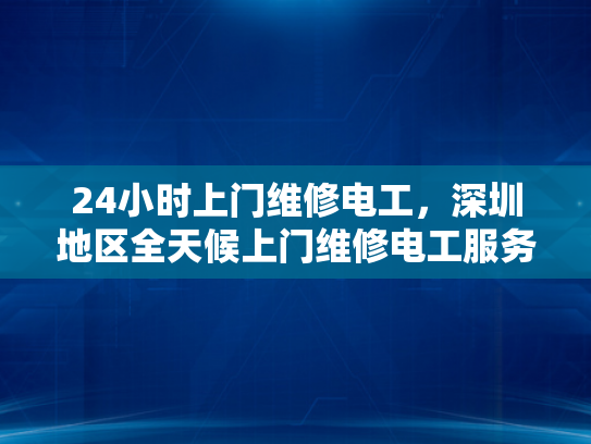 24小时上门维修电工，深圳地区全天候上门维修电工服务-全天候服务，24小时上门维修电工—深圳地区专业承诺