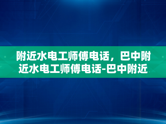 附近水电工师傅电话，巴中附近水电工师傅电话-巴中附近水电工师傅电话指南