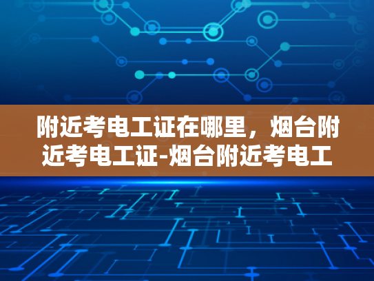 附近考电工证在哪里，烟台附近考电工证-烟台附近考电工证指南
