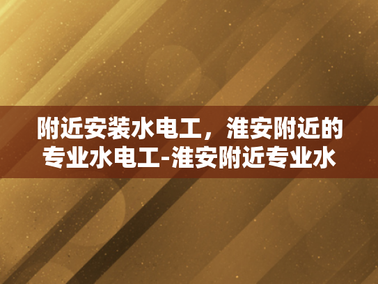 附近安装水电工，淮安附近的专业水电工-淮安附近专业水电工服务