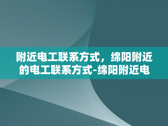 附近电工联系方式，绵阳附近的电工联系方式-绵阳附近电工联系方式大全