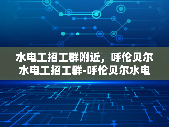 水电工招工群附近，呼伦贝尔水电工招工群-呼伦贝尔水电工招工群—寻找附近水电工的不二之选