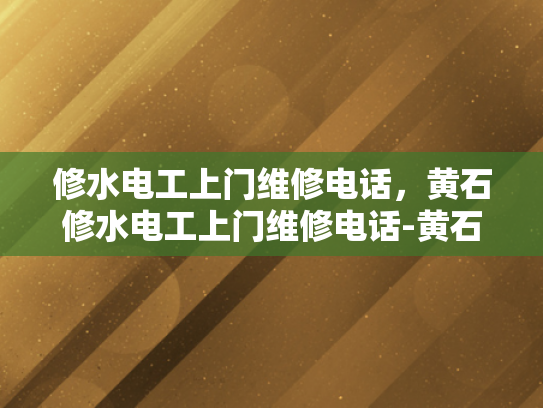 修水电工上门维修电话，黄石修水电工上门维修电话-黄石修水电工上门维修服务