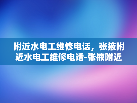 附近水电工维修电话，张掖附近水电工维修电话-张掖附近水电工维修电话