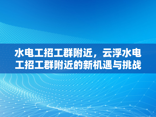 水电工招工群附近，云浮水电工招工群附近的新机遇与挑战-云浮水电工招工群附近新机遇与挑战