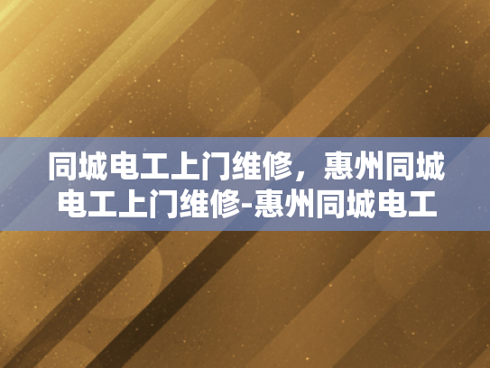 同城电工上门维修，惠州同城电工上门维修-惠州同城电工上门维修服务