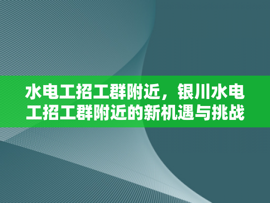 水电工招工群附近，银川水电工招工群附近的新机遇与挑战-水电工招工群附近，银川水电工招工群附近的新机遇与挑战
