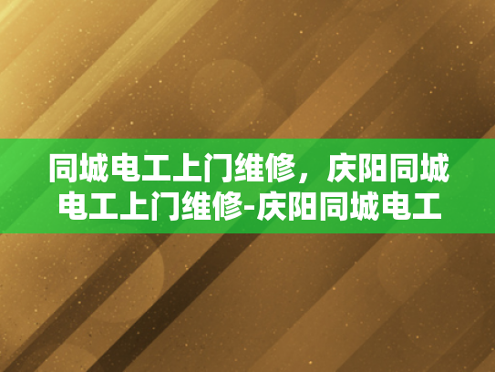 同城电工上门维修，庆阳同城电工上门维修-庆阳同城电工上门维修服务，您身边的电力守护者