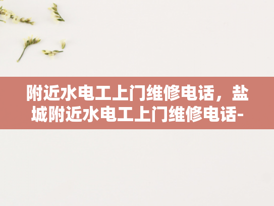 附近水电工上门维修电话，盐城附近水电工上门维修电话-盐城附近水电工上门维修电话指南