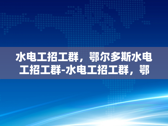 水电工招工群，鄂尔多斯水电工招工群-水电工招工群，鄂尔多斯地区的专业服务