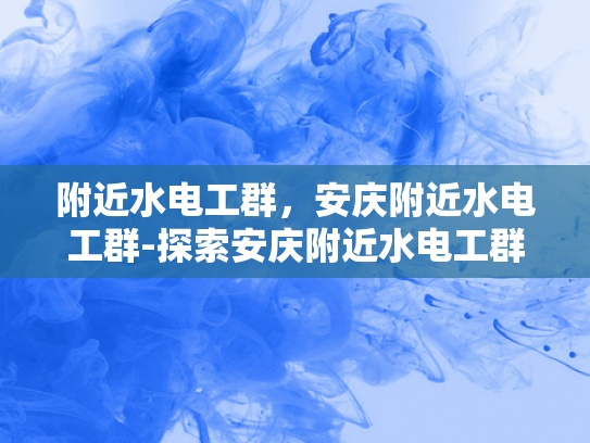 附近水电工群，安庆附近水电工群-探索安庆附近水电工群的奥秘